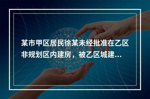 某市甲区居民徐某未经批准在乙区非规划区内建房，被乙区城建局勒