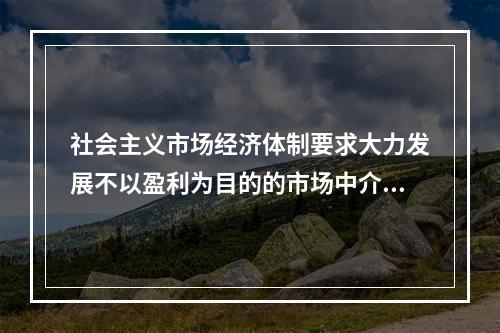 社会主义市场经济体制要求大力发展不以盈利为目的的市场中介机构