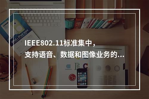 IEEE802.11标准集中，支持语音、数据和图像业务的是（