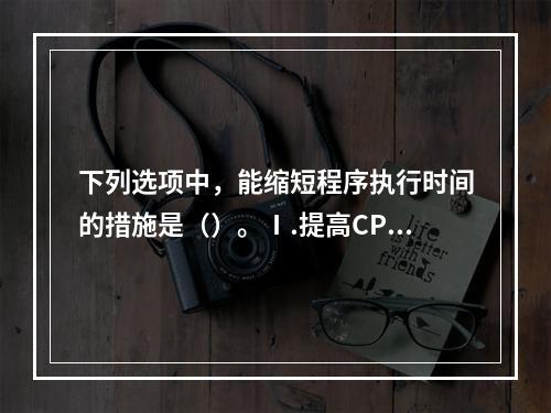 下列选项中，能缩短程序执行时间的措施是（）。Ⅰ.提高CPU时