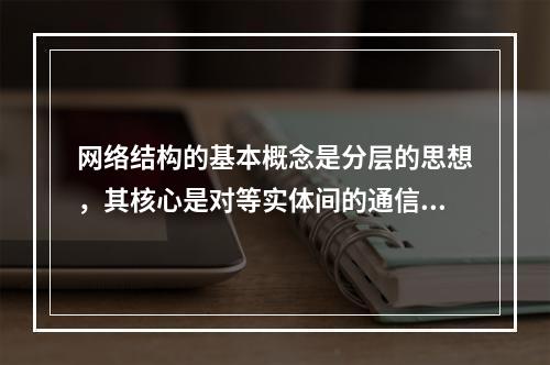 网络结构的基本概念是分层的思想，其核心是对等实体间的通信，为