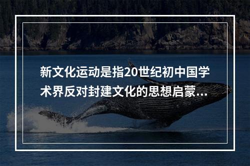 新文化运动是指20世纪初中国学术界反对封建文化的思想启蒙运动