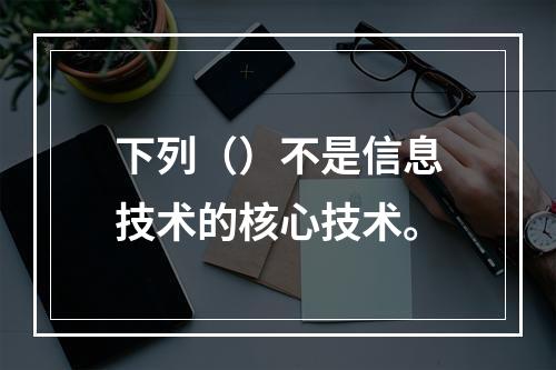 下列（）不是信息技术的核心技术。