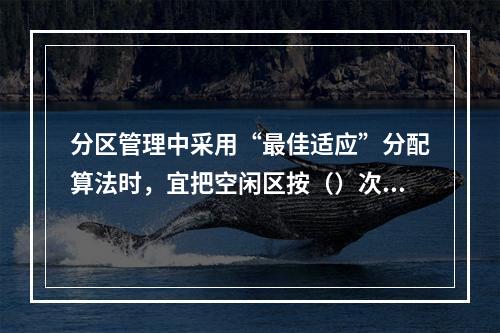 分区管理中采用“最佳适应”分配算法时，宜把空闲区按（）次序登