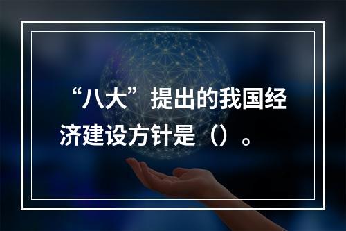 “八大”提出的我国经济建设方针是（）。