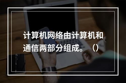 计算机网络由计算机和通信两部分组成。（）