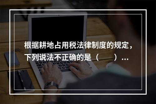 根据耕地占用税法律制度的规定，下列说法不正确的是（　　）。