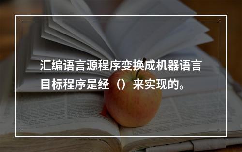 汇编语言源程序变换成机器语言目标程序是经（）来实现的。