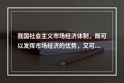 我国社会主义市场经济体制，既可以发挥市场经济的优势，又可以发