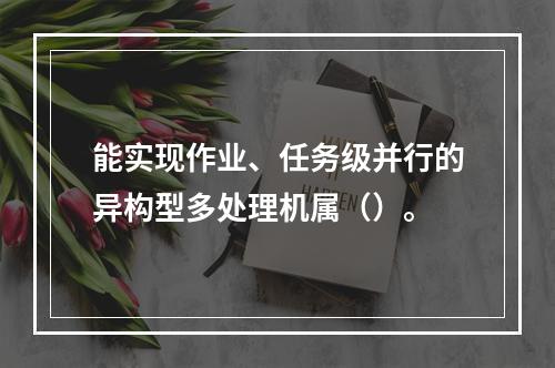 能实现作业、任务级并行的异构型多处理机属（）。