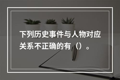 下列历史事件与人物对应关系不正确的有（）。