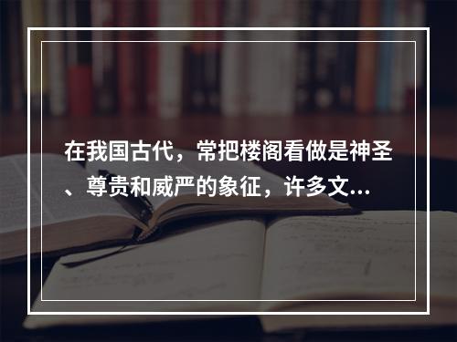 在我国古代，常把楼阁看做是神圣、尊贵和威严的象征，许多文学名