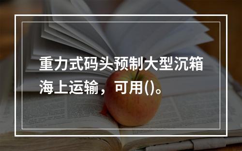 重力式码头预制大型沉箱海上运输，可用()。