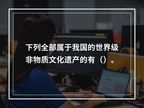 下列全部属于我国的世界级非物质文化遗产的有（）。