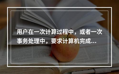 用户在一次计算过程中，或者一次事务处理中，要求计算机完成所做