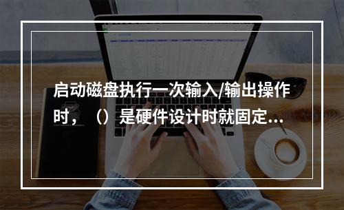 启动磁盘执行一次输入/输出操作时，（）是硬件设计时就固定的。