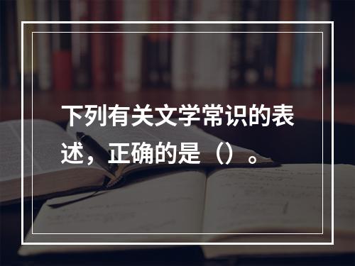 下列有关文学常识的表述，正确的是（）。