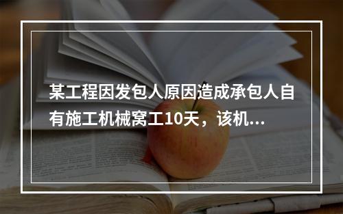 某工程因发包人原因造成承包人自有施工机械窝工10天，该机械市