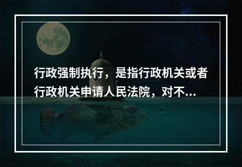 行政强制执行，是指行政机关或者行政机关申请人民法院，对不履行