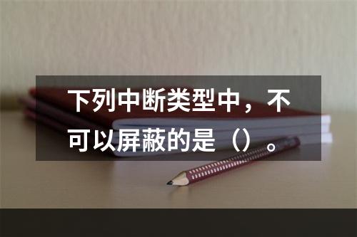 下列中断类型中，不可以屏蔽的是（）。