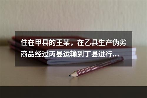 住在甲县的王某，在乙县生产伪劣商品经过丙县运输到丁县进行销售