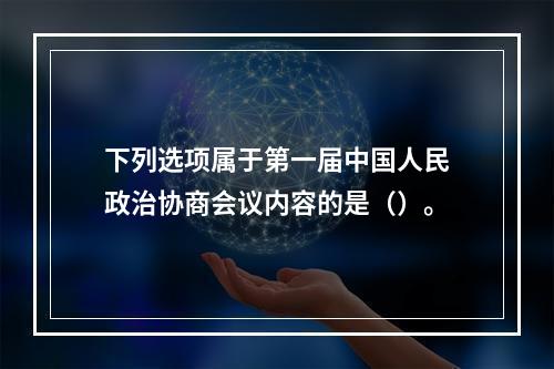 下列选项属于第一届中国人民政治协商会议内容的是（）。