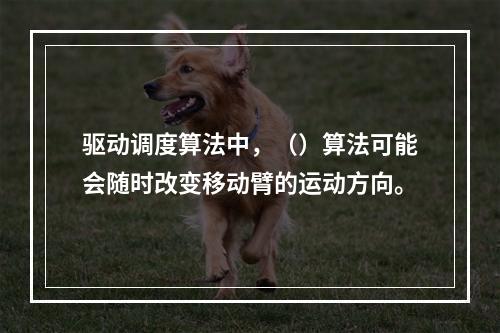 驱动调度算法中，（）算法可能会随时改变移动臂的运动方向。