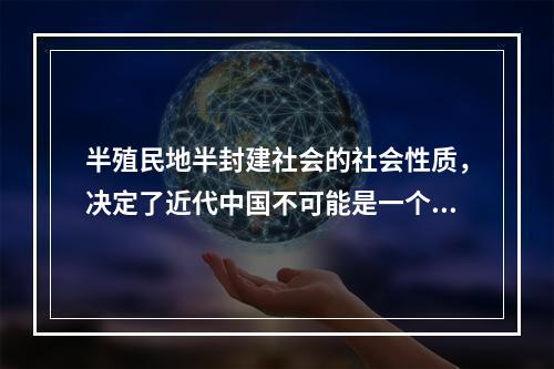 半殖民地半封建社会的社会性质，决定了近代中国不可能是一个独立