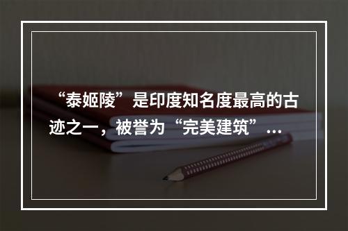 “泰姬陵”是印度知名度最高的古迹之一，被誉为“完美建筑”，是