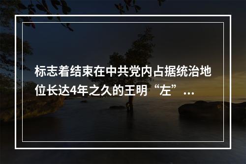 标志着结束在中共党内占据统治地位长达4年之久的王明“左”倾冒