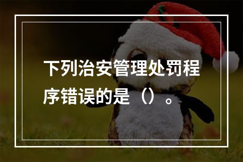 下列治安管理处罚程序错误的是（）。