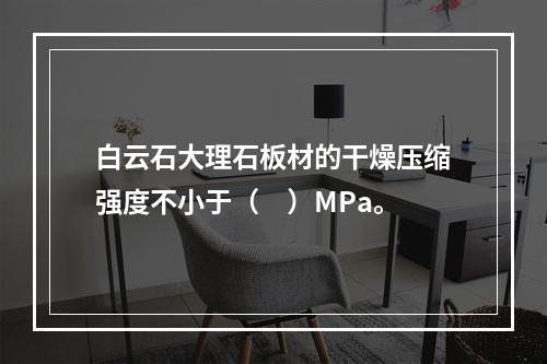 白云石大理石板材的干燥压缩强度不小于（　）MPa。