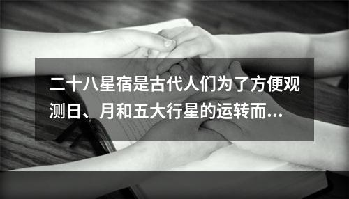 二十八星宿是古代人们为了方便观测日、月和五大行星的运转而发明