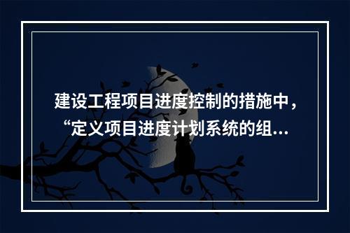 建设工程项目进度控制的措施中，“定义项目进度计划系统的组成”