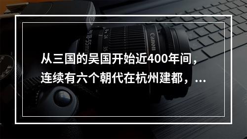 从三国的吴国开始近400年间，连续有六个朝代在杭州建都，后人