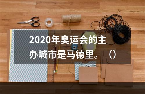 2020年奥运会的主办城市是马德里。（）