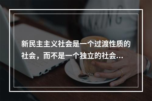 新民主主义社会是一个过渡性质的社会，而不是一个独立的社会形态