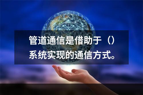 管道通信是借助于（）系统实现的通信方式。