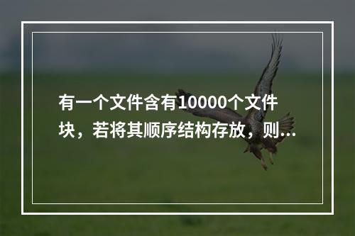 有一个文件含有10000个文件块，若将其顺序结构存放，则对文