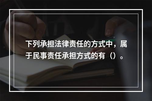 下列承担法律责任的方式中，属于民事责任承担方式的有（）。