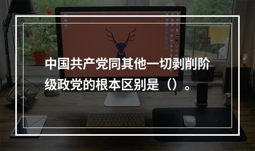 中国共产党同其他一切剥削阶级政党的根本区别是（）。