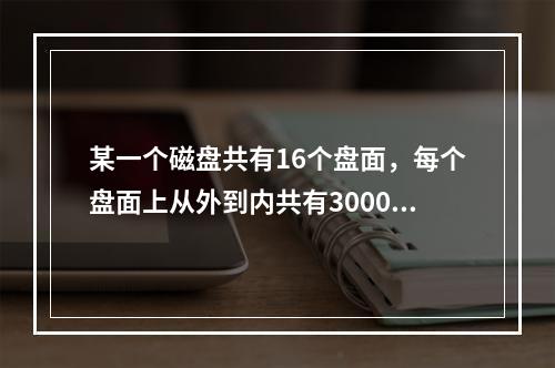 某一个磁盘共有16个盘面，每个盘面上从外到内共有30000个