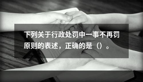 下列关于行政处罚中一事不再罚原则的表述，正确的是（）。