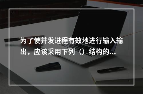 为了使并发进程有效地进行输入输出，应该采用下列（）结构的缓冲