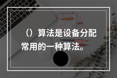 （）算法是设备分配常用的一种算法。