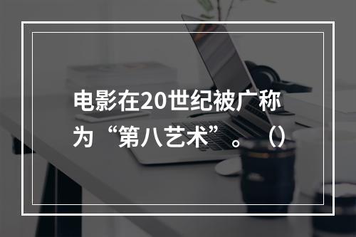 电影在20世纪被广称为“第八艺术”。（）