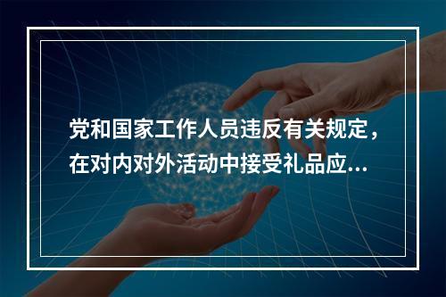 党和国家工作人员违反有关规定，在对内对外活动中接受礼品应当上