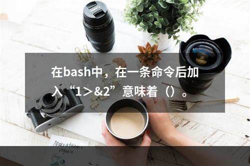 在bash中，在一条命令后加入“1＞&2”意味着（）。