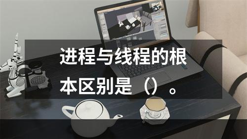 进程与线程的根本区别是（）。