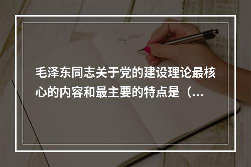 毛泽东同志关于党的建设理论最核心的内容和最主要的特点是（）。